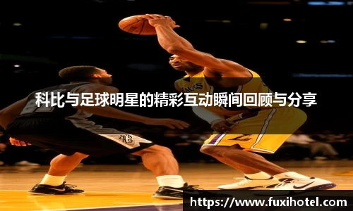 科比与足球明星的精彩互动瞬间回顾与分享