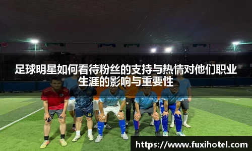 足球明星如何看待粉丝的支持与热情对他们职业生涯的影响与重要性