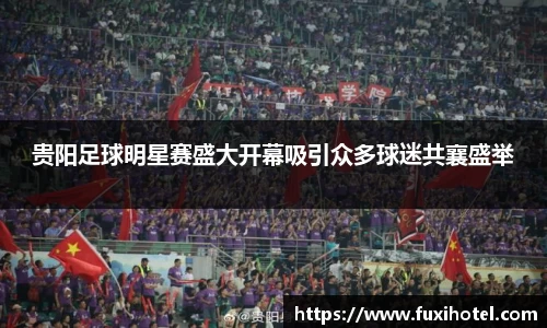 贵阳足球明星赛盛大开幕吸引众多球迷共襄盛举