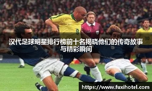 汉代足球明星排行榜前十名揭晓他们的传奇故事与精彩瞬间