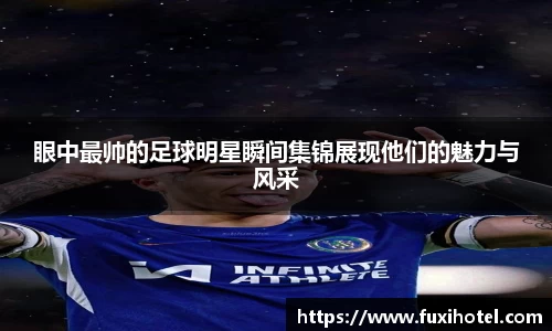 眼中最帅的足球明星瞬间集锦展现他们的魅力与风采
